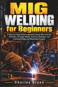 MIG Welding for Beginners: A Step-by-Step Guide to Machine Setup, Wire and Gas Selection, Stronger Welds, Common Mistakes, and Practical Home and Work cover