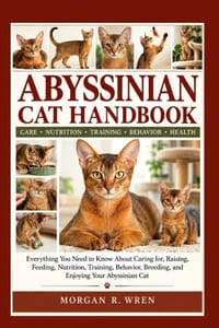 Abyssinian Cat Handbook: Everything You Need to Know About Caring for, Raising, Feeding, Nutrition, Training, Behavior, Breeding, and Enjoying Your Ab cover
