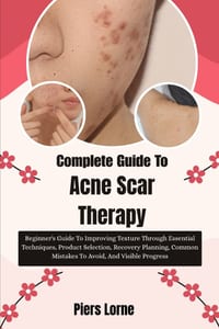 Complete Guide To Acne Scar Therapy: Beginner's Guide To Improving Texture Through Essential Techniques, Product Selection, Recovery Planning, Common cover