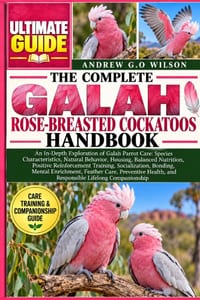 The Complete Galah Rose-Breasted Cockatoos Handbook: An In-Depth Exploration of Galah Parrot Care: Species Characteristics, Natural Behavior, Housing, cover