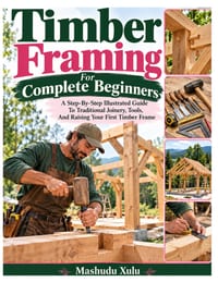Timber Framing For Complete Beginners: A Step-By-Step Illustrated Guide To Traditional Joinery, Tools, And Raising Your First Timber Frame cover