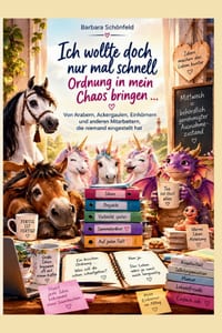 Ich wollte doch nur mal schnell Ordnung in mein Chaos bringen ...: ... Von Arabern, Ackergäulen, Einhörnern und anderen Mitarbeitern, die niemand eing cover