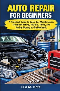 Auto Repair for Beginners: A Practical Guide to Basic Car Maintenance, Troubleshooting, Repairs, Tools, and Saving Money at the Mechanic cover