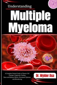 Understanding Multiple Myeloma: A Complete Patient Guide to Plasma-Cell Changes, Diagnostic Testing, Bone and Kidney Effects, Treatment Options, and M cover