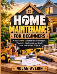 Home Maintenance for Beginners: A Practical DIY Guide to Basic Home Repairs, Preventive Maintenance, and Simple Home Improvement Projects cover