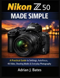 Nikon Z50 Made Simple: A Practical Guide to Settings, Autofocus, 4K Video, Shooting Modes & Everyday Photography cover