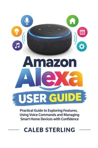 Amazon Alexa User Guide: Practical Guide to Exploring Features, Using Voice Commands and Managing Smart Home Devices with Confidence cover