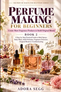 Create More Fragrance Products & Build Original Blends: A Step-by-Step Practical Guide to Body Sprays, Body Mists, Solid Perfumes, Fragrance Structure cover