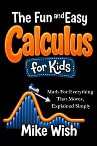 The Fun and Easy Calculus for Kids: Math For Everything That Moves, Explained Simply: Advanced Math for Gifted and Talented Kids in Middle and High Sc cover