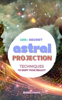 100+ Secret Astral Projection Techniques To Shift Your Reality: Astral Projection Techniques, Out of Body Experiences, Astral Travel, Lucid Dreaming, cover