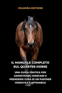 Il Manuale Completo sul Quarter Horse: Una Guida Pratica per Addestrare, Montare e Prendersi Cura di un Partner Versatile e Affidabile cover
