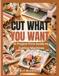 Cut What You Want: A Project-First Guide to Cutting Machines cover