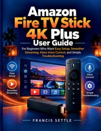 Amazon Fire TV Stick 4K Plus User Guide: For Beginners Who Want Easy Setup, Smoother Streaming, Alexa Voice Control, and Simple Troubleshooting cover