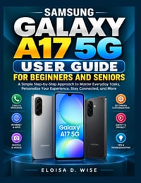 Samsung Galaxy A17 5g User Guide for Beginners and Seniors: A Simple Step-by-Step Approach to Master Everyday Tasks, Personalize Your Experience, Stay cover