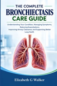 The Complete Bronchiectasis Care Guide: Understanding Your Condition, Managing Symptoms, Reducing Exacerbations, Improving Airway Clearance, and Suppo cover