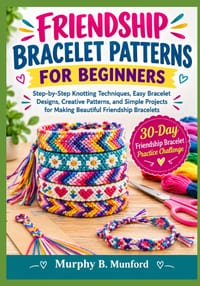 Friendship Bracelet Patterns for Beginners: Step-by-Step Knotting Techniques, Easy Bracelet Designs, Creative Patterns, and Simple Projects for Making cover