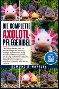 Die Komplette Axolotl-Pflegebibel: Der ultimative Leitfaden zur Axolotl-Pflege und -Haltung: Richtige Aquarieneinrichtung, Wasserqualitätsmanagement, cover