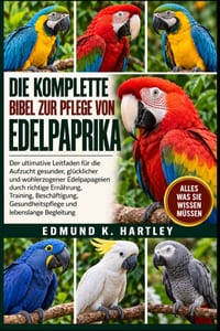Die Komplette Bibel Zur Pflege Von Edelpaprika: Der ultimative Leitfaden für die Aufzucht gesunder, glücklicher und wohlerzogener Edelpapageien durch cover
