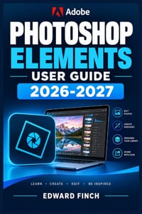 Adobe Photoshop Elements User Guide 2026-2027: An Illustrated Step-by-Step Manual for Beginners, Seniors, and Everyday Creators cover