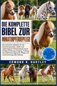 Die Komplette Bibel Zur Miniaturpferdepflege: Der ultimative Leitfaden für die Aufzucht gesunder, vitaler und wohlerzogener Miniaturpferde durch richt cover