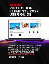 Adobe Photoshop Elements 2027 User Guide: A Practical Beginner-To-Pro Manual for Photo Editing, AI Features, Creative Effects, and Everyday Projects ( cover