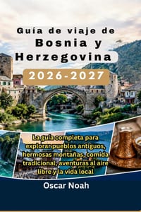 Guía de viaje de Bosnia y Herzegovina 2026-2027: La guía completa para explorar pueblos antiguos, hermosas montañas, comida tradicional, aventuras al cover