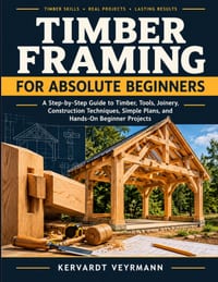 Timber Framing For Absolute Beginners: A Step-By-Step Guide To Timber, Tools, Joinery, Construction Techniques, Simple Plans, And Hands-On Beginner Pr cover