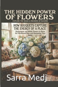 The Hidden Power of Flowers: How Bouquets Capture the Energy of a Place: Hydrangeas and White Flowers to Raise the Vibrational Rate and Harmonise Your cover