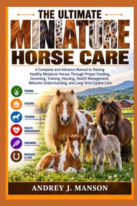 The Ultimate Miniature Horse Care: A Complete and Advanced Manual to Raising Healthy Miniature Horses Through Proper Feeding, Grooming, Training, Hous cover