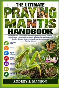 The Ultimate Praying Mantis Handbook: A Complete and Advanced Manual to Raising Healthy Praying Mantises Through Proper Enclosure Setup, Feeding, Molt cover