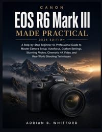 EOS R6 Mark III Made Practical 2026 EDITION: A Step-by-Step Beginner-to-Professional Guide to Master Camera Setup, Autofocus, Custom Settings, Stunnin cover