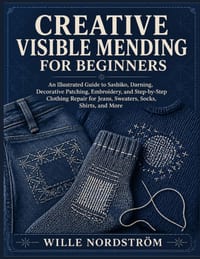 Creative Visible Mending For Beginners: An Illustrated Guide to Sashiko, Darning, Decorative Patching, Embroidery, and Step-by-Step Clothing Repair fo cover
