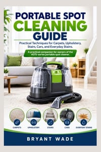 Portable Spot Cleaning Guide: Practical Techniques for Carpets, Upholstery, Stairs, Cars, and Everyday Stains. A practical companion for owners of the cover