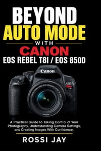 Beyond Auto Mode with Canon EOS Rebel T8i / EOS 850d: A Practical Guide to Taking Control of Your Photography, Understanding Camera Settings, and Crea cover