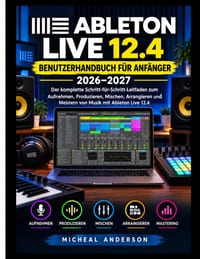 Ableton Live 12.4 Benutzerhandbuch Für Anfänger 2026-2027: Der vollständige Leitfaden für Schritt zum Aufnehmen, Produzieren, Mischen, Arrangieren und cover