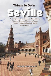 Things to Do in Seville: A Comprehensive Guide to the Alcázar, Plaza de España, Flamenco, Tapas, Historic Neighborhoods & Local Experiences cover