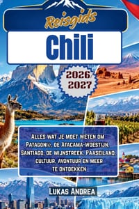 Reisgids Chili 2026/2027: Alles wat je moet weten om Patagonië, de Atacama-woestijn, Santiago, de wijnstreek, Paaseiland, cultuur, avontuur en meer te cover