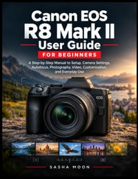 Canon EOS R8 Mark II User Guide for Beginners: A Step-by-Step Manual to Setup, Camera Settings, Autofocus, Photography, Video, Customization, and Ever cover