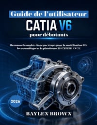 Guide de l'utilisateur CATIA V6 pour débutants: Un manuel complet, étape par étape, pour la modélisation 3D, les assemblages et la plateforme 3DEXPERI cover