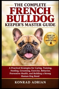 The Complete French Bulldog Keeper's Master Guide: A Practical Strategies for Caring, Training, Feeding, Grooming, Exercise, Behavior, Preventive Heal cover