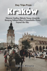 Day Trips from Kraków: Discover Castles, Historic Towns, Mountain Escapes, Cultural Sites & Remarkable Places Beyond the City cover