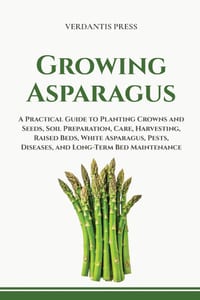 Growing Asparagus: A Practical Guide to Planting Crowns and Seeds, Soil Preparation, Care, Harvesting, Raised Beds, White Asparagus, Pests, Diseases, cover