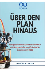 Über Den Plan Hinaus: Fortgeschrittene Systemarchitektur und Programmierung für Robotik-Experten mit ROS2 cover