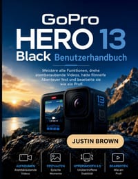 GoPro Hero 13 Black Benutzerhandbuch: Meistere alle Funktionen, drehe atemberaubende Videos, halte filmreife Abenteuer fest und bearbeite sie wie ein cover