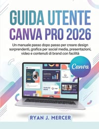 Guida Utente Canva Pro 2026: Un manuale passo dopo passo per creare design sorprendenti, grafica per social media, presentazioni, video e contenuti di cover