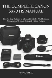 The Complete Canon Sx70 HS Manual: Step-by-Step Beginner to Advanced Guide for Wildlife, Zoom Photography, 4K Video, Settings & Hidden Features cover