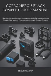 Gopro Hero13 Black Complete User Manual: The Step-by-Step Beginner to Advanced Guide for Stunning Action Footage, Slow Motion, Vlogging, and Cinematic cover