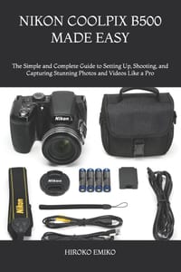 Nikon Coolpix B500 Made Easy: The Simple and Complete Guide to Setting Up, Shooting, and Capturing Stunning Photos and Videos Like a Pro cover