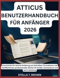 Atticus Benutzerhandbuch Für Anfänger 2026: Eine Schritt-für-Schritt-Anleitung zum Schreiben, Formatieren und Veröffentlichen professioneller Bücher f cover