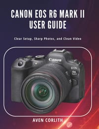 Canon EOS R6 Mark II User Guide: Clear Setup, Sharp Photos, and Clean Video cover